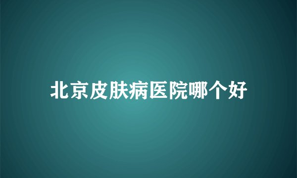 北京皮肤病医院哪个好