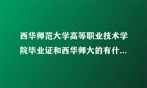 西华师范大学高等职业技术学院毕业证和西华师大的有什么区别呢?