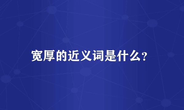 宽厚的近义词是什么？