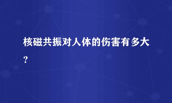 核磁共振对人体的伤害有多大？