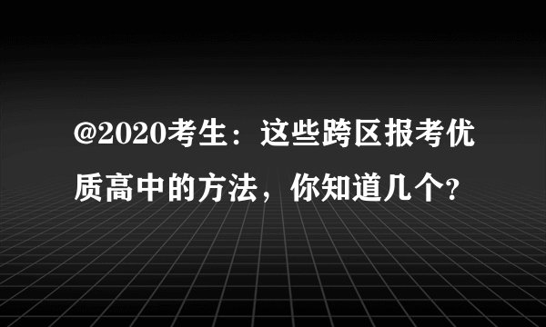 @2020考生：这些跨区报考优质高中的方法，你知道几个？