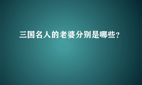 三国名人的老婆分别是哪些？