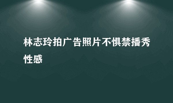 林志玲拍广告照片不惧禁播秀性感