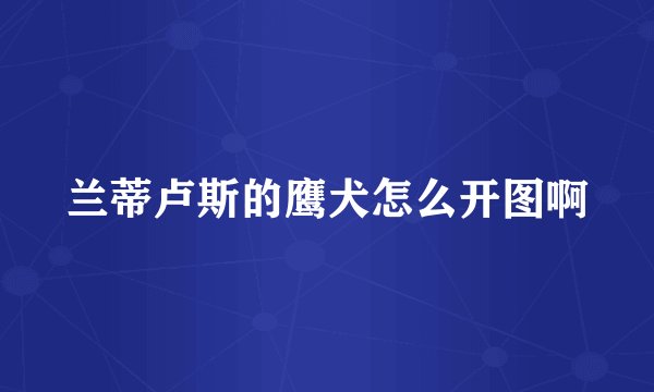 兰蒂卢斯的鹰犬怎么开图啊