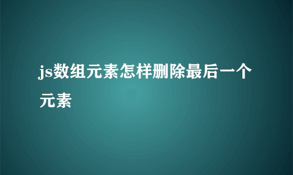 js数组元素怎样删除最后一个元素