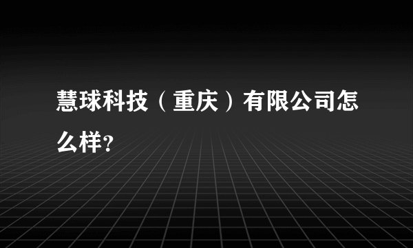 慧球科技(重庆)有限公司怎么样?