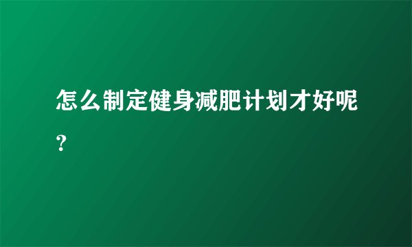 怎么制定健身减肥计划才好呢？