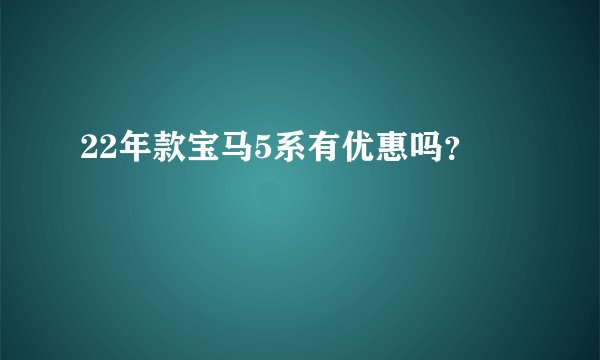 22年款宝马5系有优惠吗？