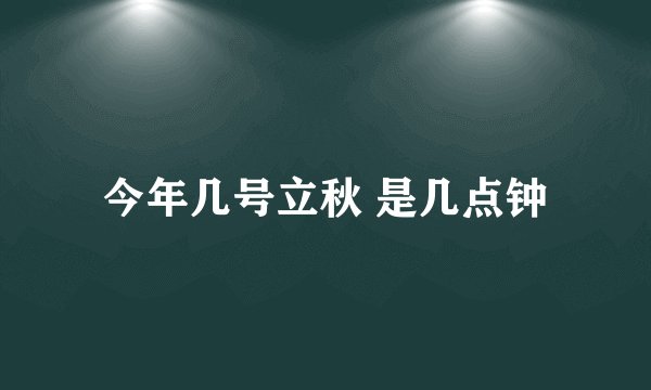 今年几号立秋 是几点钟