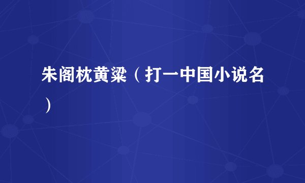朱阁枕黄粱(打一中国小说名)