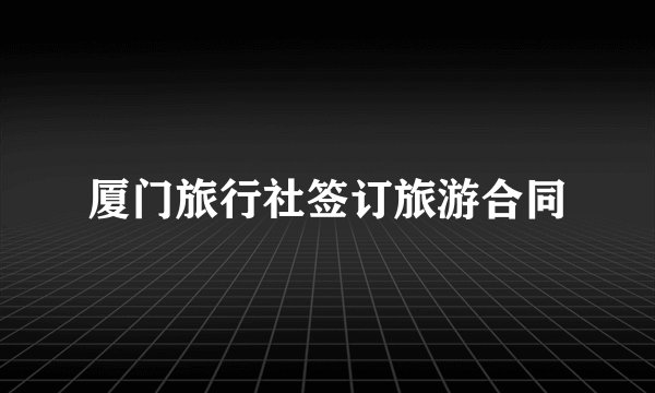 厦门旅行社签订旅游合同