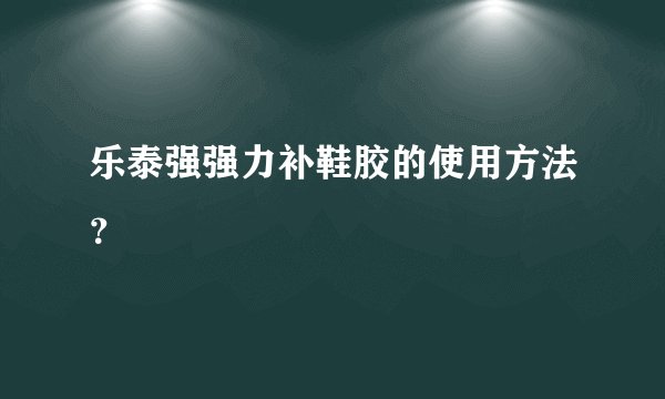 乐泰强强力补鞋胶的使用方法？