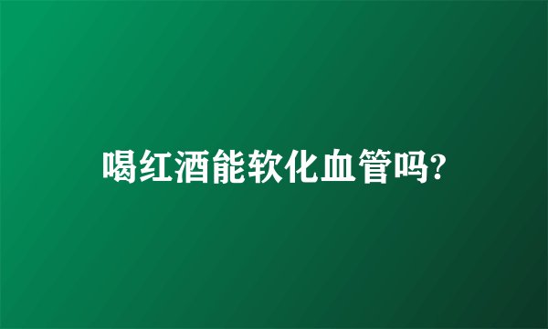 喝红酒能软化血管吗?