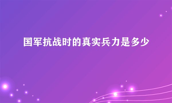国军抗战时的真实兵力是多少