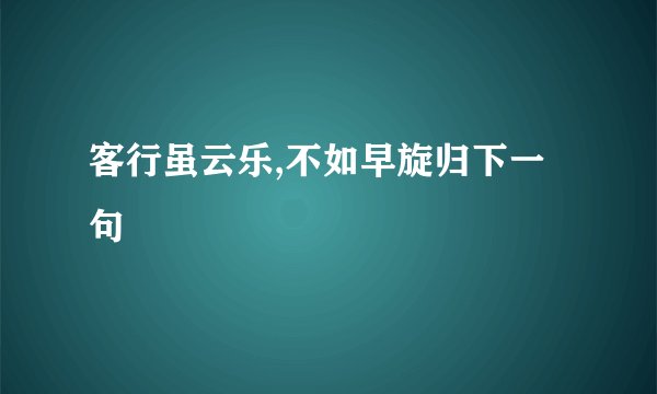 客行虽云乐,不如早旋归下一句