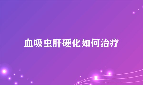 血吸虫肝硬化如何治疗