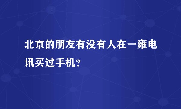 北京的朋友有没有人在一雍电讯买过手机？