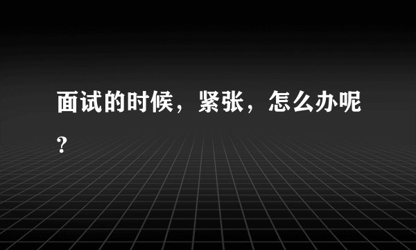 面试的时候，紧张，怎么办呢？