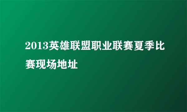 2013英雄联盟职业联赛夏季比赛现场地址