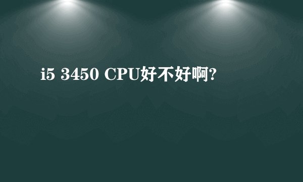 i5 3450 CPU好不好啊?