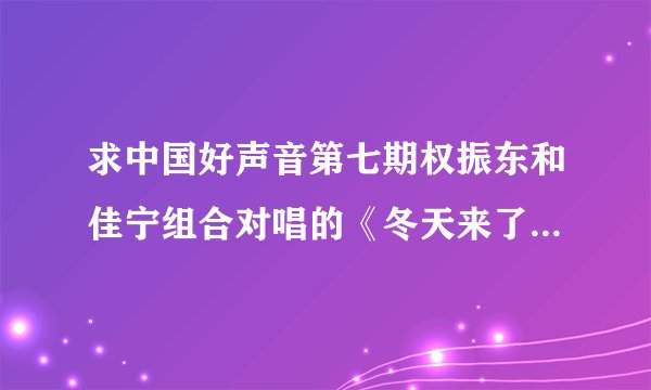 求中国好声音第七期权振东和佳宁组合对唱的《冬天来了》mp3呀！！！