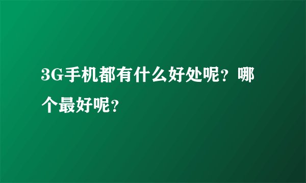 3G手机都有什么好处呢？哪个最好呢？