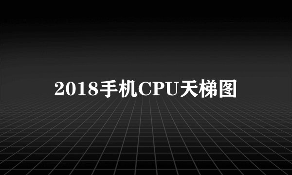 2018手机CPU天梯图