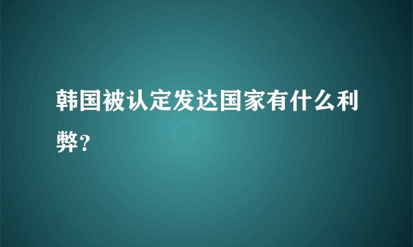 韩国被认定发达国家有什么利弊？
