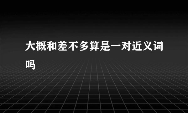 大概和差不多算是一对近义词吗