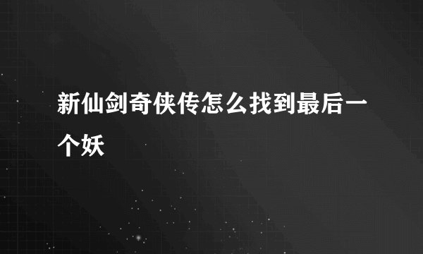新仙剑奇侠传怎么找到最后一个妖