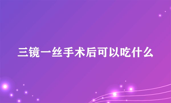 三镜一丝手术后可以吃什么