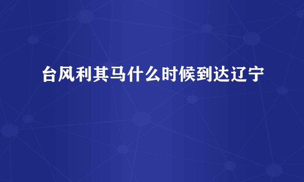 台风利其马什么时候到达辽宁
