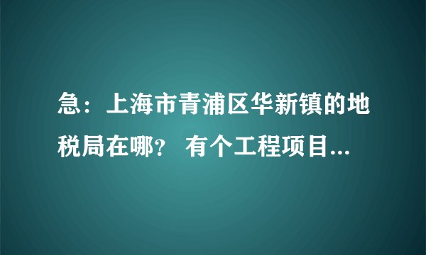 急：上海市青浦区华新镇的地税局在哪？ 有个工程项目要到那开张发票
