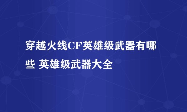 穿越火线CF英雄级武器有哪些 英雄级武器大全
