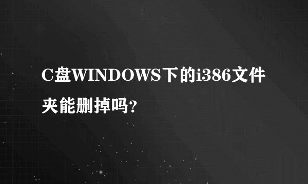 C盘WINDOWS下的i386文件夹能删掉吗？