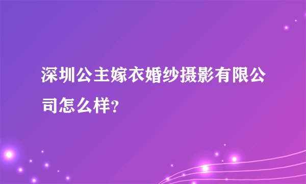 深圳公主嫁衣婚纱摄影有限公司怎么样？
