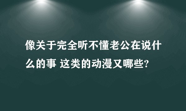 像关于完全听不懂老公在说什么的事 这类的动漫又哪些?