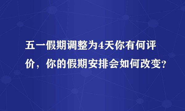 五一假期调整为4天你有何评价，你的假期安排会如何改变？