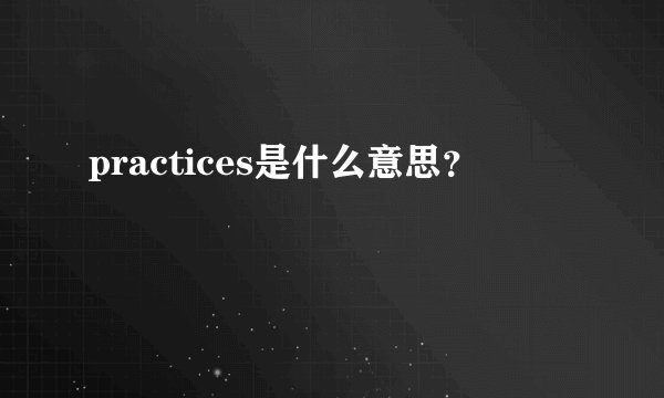 practices是什么意思?