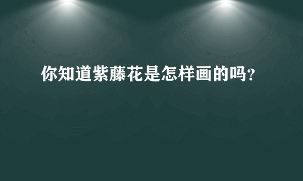 你知道紫藤花是怎样画的吗？