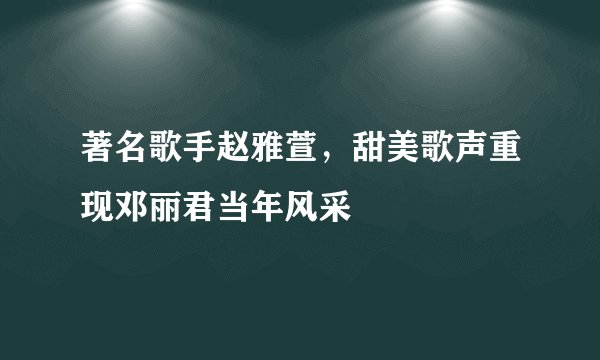 著名歌手赵雅萱，甜美歌声重现邓丽君当年风采