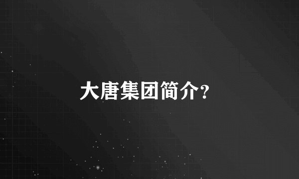 大唐集团简介？