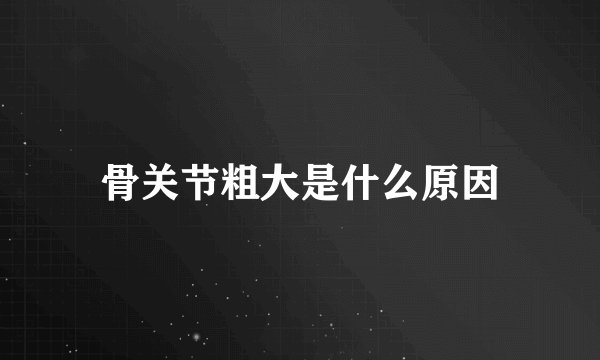 骨关节粗大是什么原因