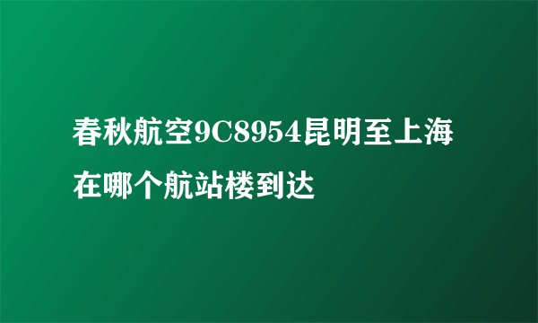 春秋航空9C8954昆明至上海在哪个航站楼到达