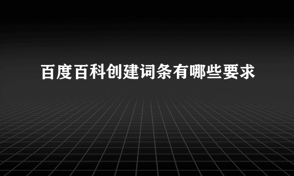 百度百科创建词条有哪些要求