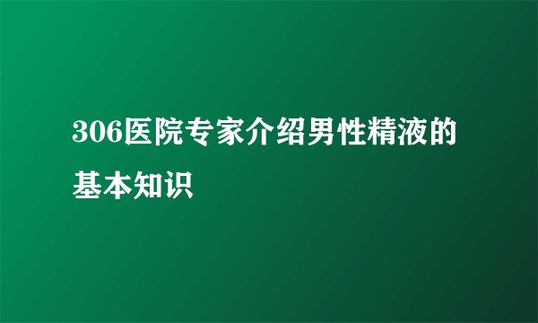 306医院专家介绍男性精液的基本知识