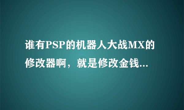 谁有PSP的机器人大战MX的修改器啊,就是修改金钱PP值的那种,要CMF格式的