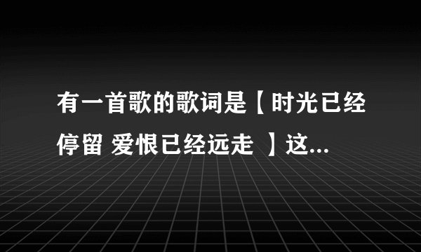 有一首歌的歌词是【时光已经停留 爱恨已经远走 】这首歌叫什么名字??