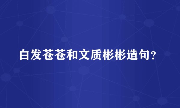 白发苍苍和文质彬彬造句？
