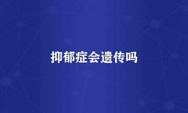 抑郁症会遗传吗